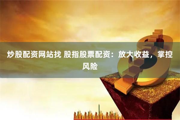 炒股配资网站找 股指股票配资：放大收益，掌控风险