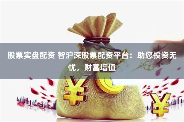 股票实盘配资 智沪深股票配资平台：助您投资无忧，财富增值