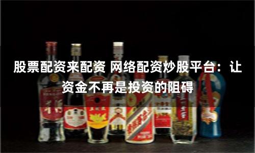 股票配资来配资 网络配资炒股平台：让资金不再是投资的阻碍