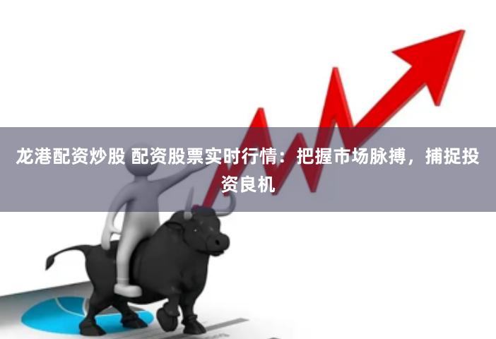 龙港配资炒股 配资股票实时行情：把握市场脉搏，捕捉投资良机
