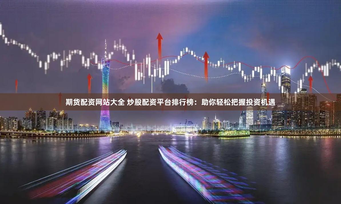 期货配资网站大全 炒股配资平台排行榜：助你轻松把握投资机遇