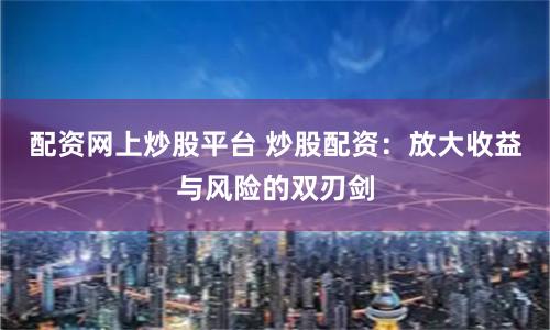 配资网上炒股平台 炒股配资：放大收益与风险的双刃剑