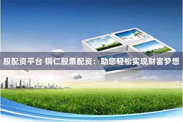 股配资平台 铜仁股票配资：助您轻松实现财富梦想