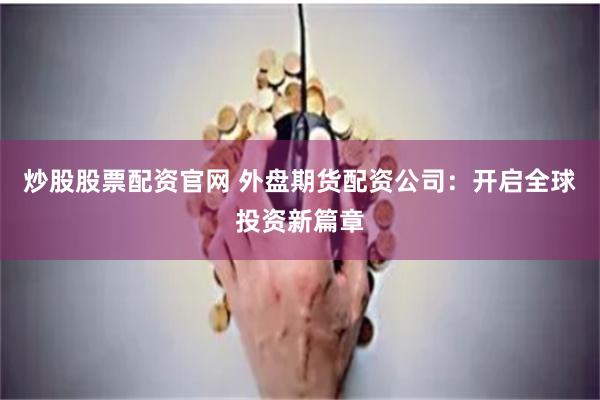 炒股股票配资官网 外盘期货配资公司：开启全球投资新篇章