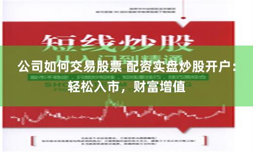 公司如何交易股票 配资实盘炒股开户：轻松入市，财富增值