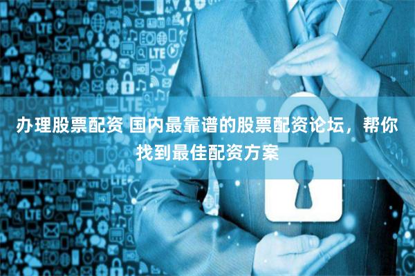 办理股票配资 国内最靠谱的股票配资论坛,帮你找到最佳配资方案