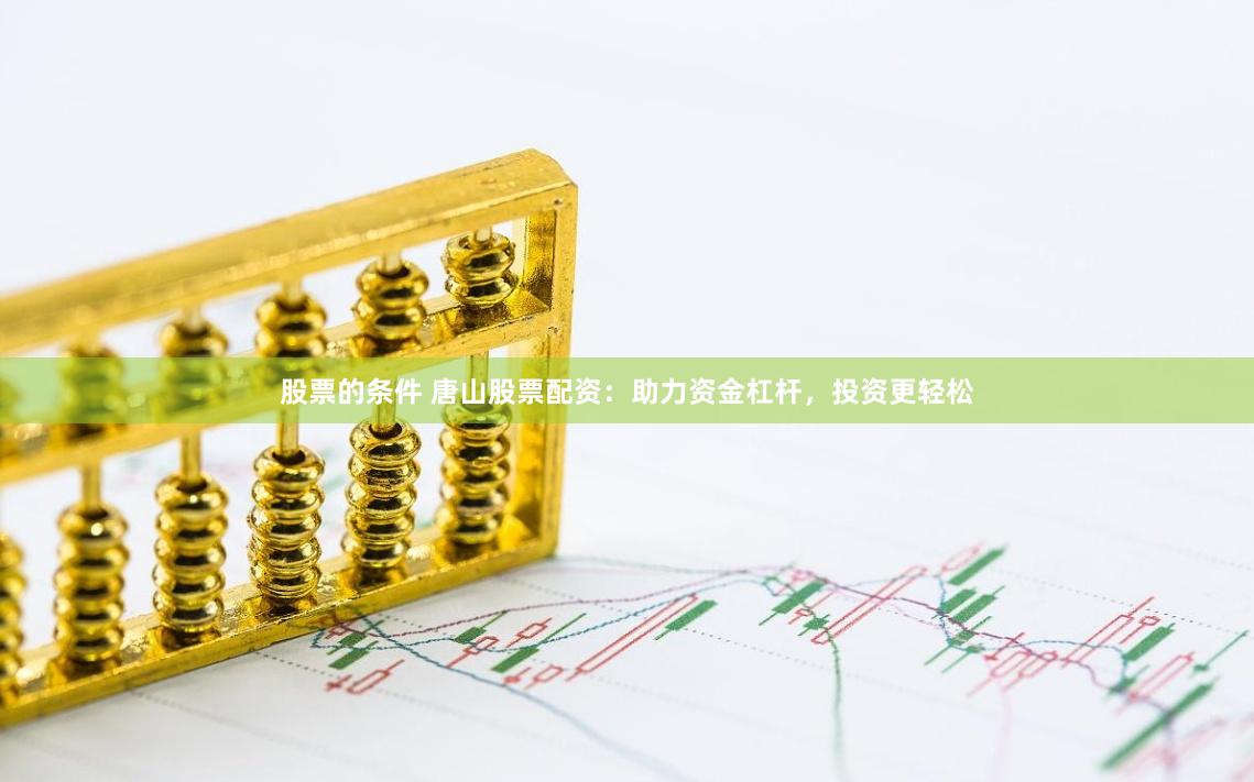 股票的条件 唐山股票配资：助力资金杠杆，投资更轻松
