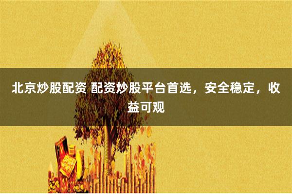 北京炒股配资 配资炒股平台首选，安全稳定，收益可观