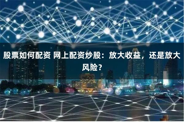 股票如何配资 网上配资炒股：放大收益，还是放大风险？