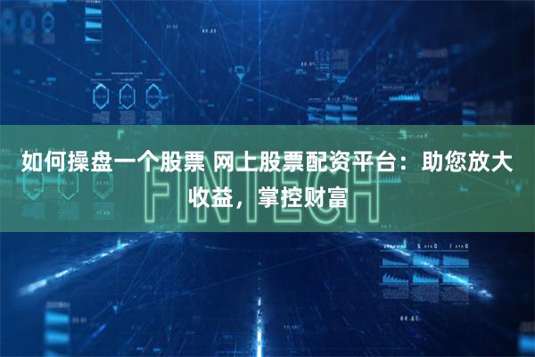 如何操盘一个股票 网上股票配资平台：助您放大收益，掌控财富