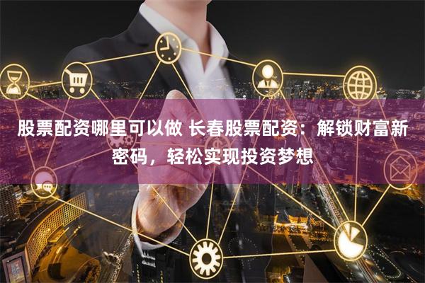股票配资哪里可以做 长春股票配资:解锁财富新密码,轻松实现投资梦想