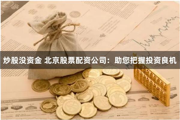 炒股没资金 北京股票配资公司：助您把握投资良机