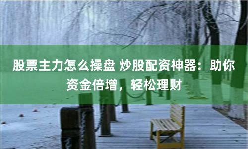股票主力怎么操盘 炒股配资神器：助你资金倍增，轻松理财
