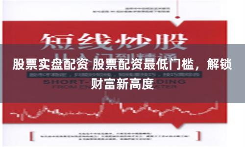 股票实盘配资 股票配资最低门槛，解锁财富新高度