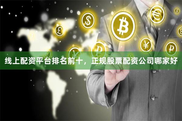 线上配资平台排名前十，正规股票配资公司哪家好