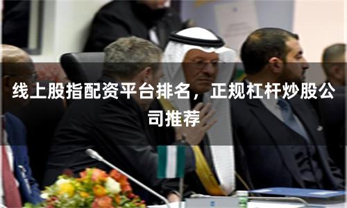 线上股指配资平台排名，正规杠杆炒股公司推荐