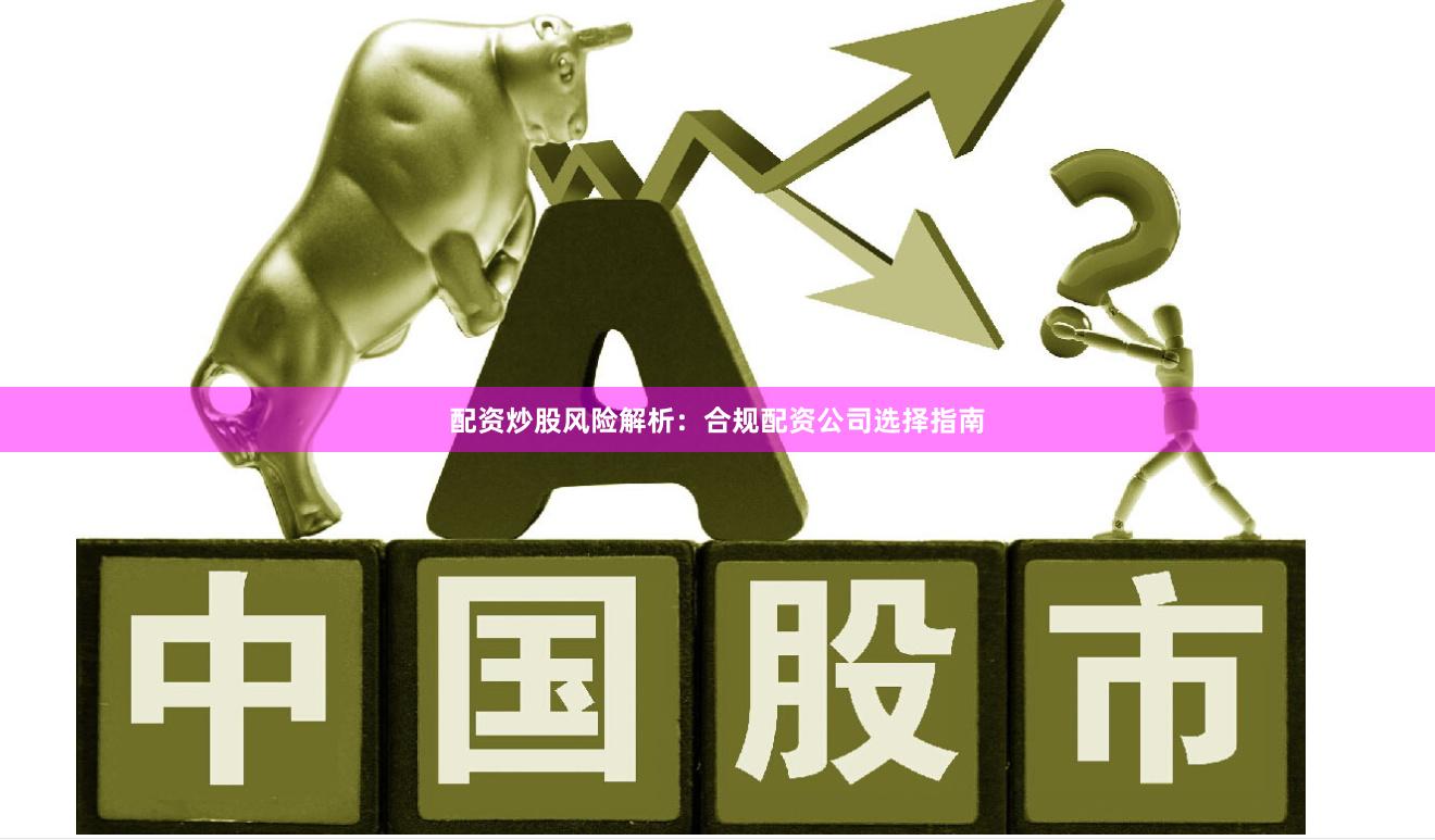 配资炒股风险解析：合规配资公司选择指南
