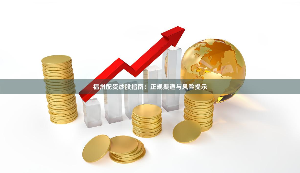 福州配资炒股指南：正规渠道与风险提示