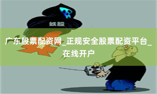 广东股票配资网_正规安全股票配资平台_在线开户