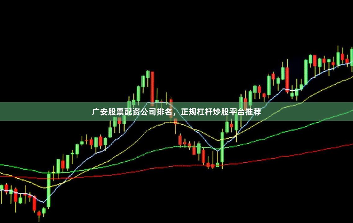 广安股票配资公司排名，正规杠杆炒股平台推荐