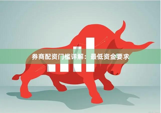 券商配资门槛详解:最低资金要求