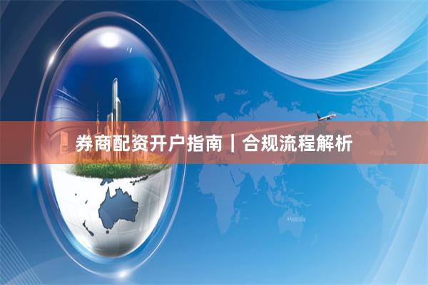 券商配资开户指南|合规流程解析