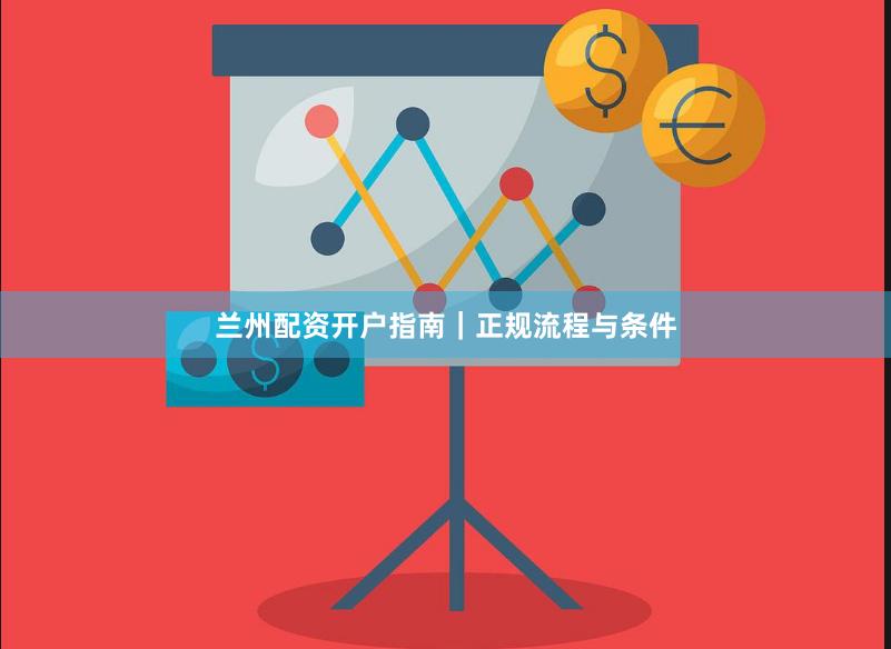 兰州配资开户指南｜正规流程与条件