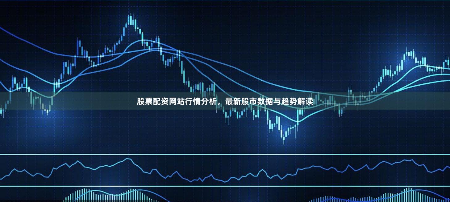 股票配资网站行情分析，最新股市数据与趋势解读