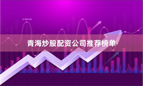 青海炒股配资公司推荐榜单