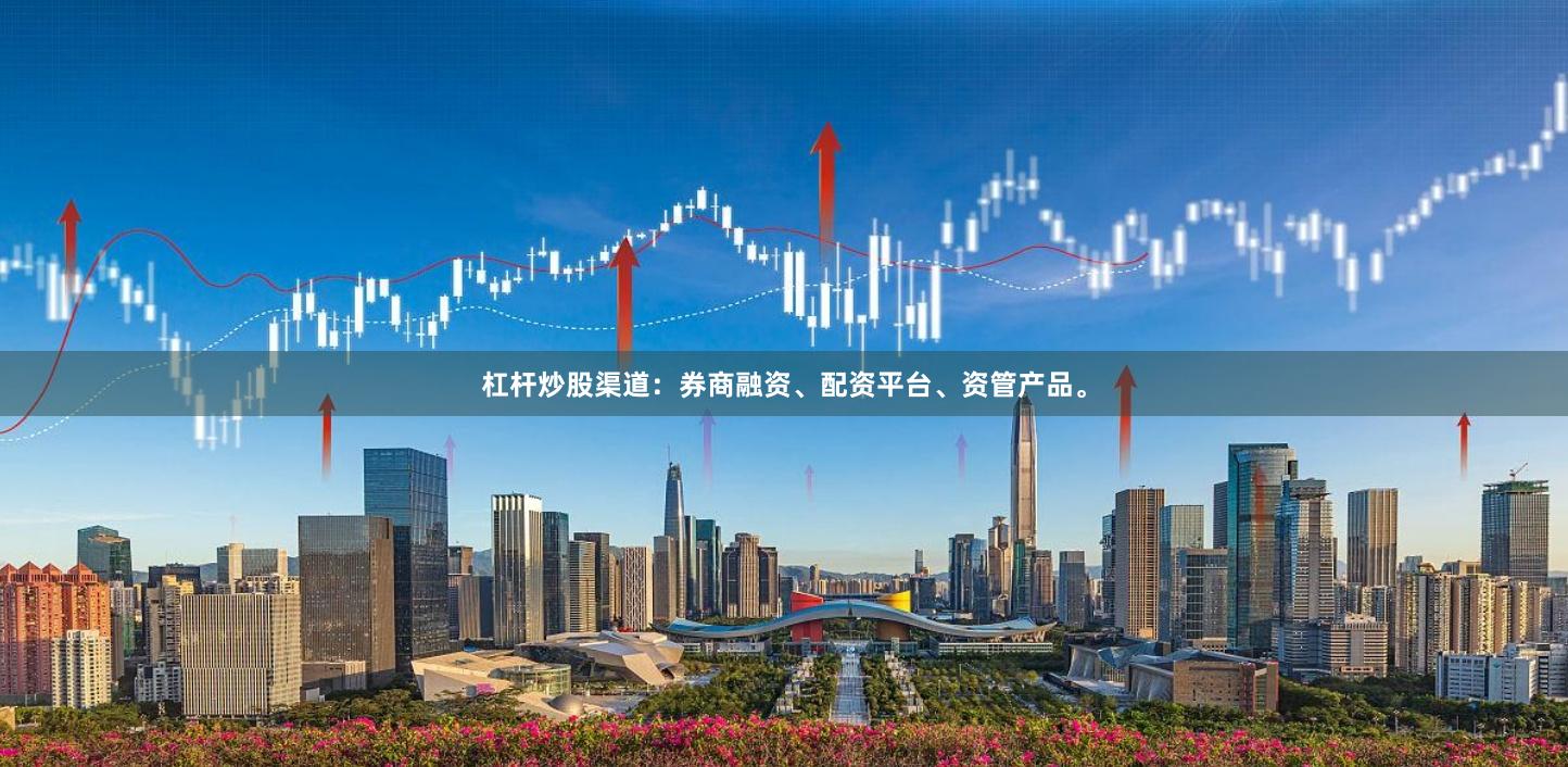 杠杆炒股渠道：券商融资、配资平台、资管产品。