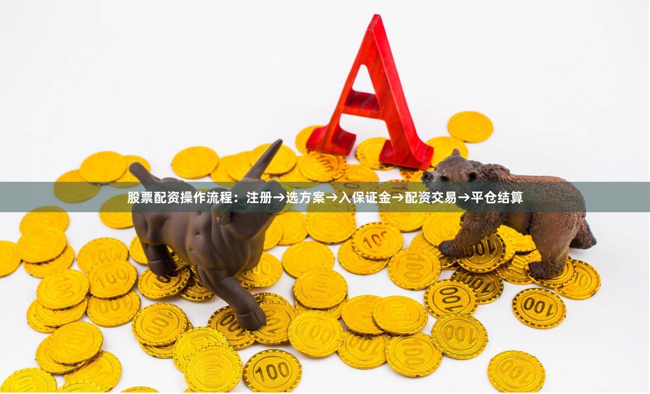 股票配资操作流程：注册→选方案→入保证金→配资交易→平仓结算