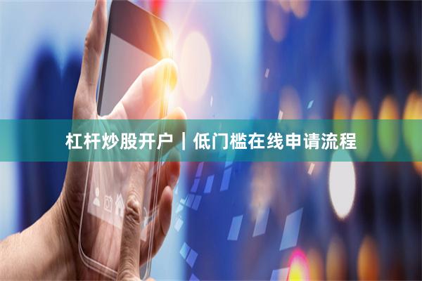 杠杆炒股开户｜低门槛在线申请流程