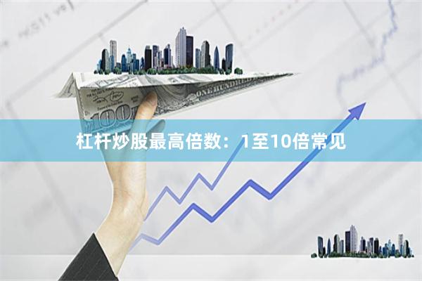 杠杆炒股最高倍数：1至10倍常见