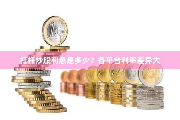 杠杆炒股利息是多少？各平台利率差异大
