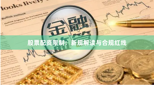股票配资限制：新规解读与合规红线