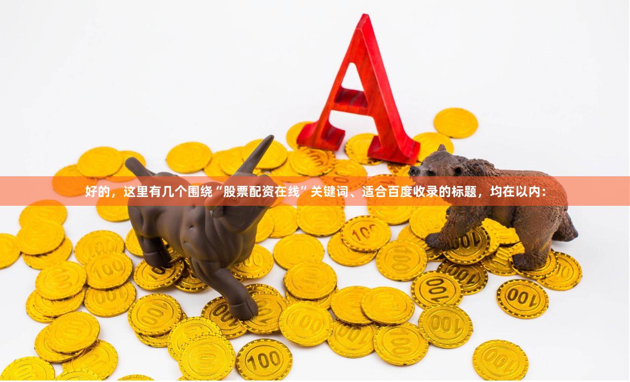 好的，这里有几个围绕“股票配资在线”关键词、适合百度收录的标题，均在以内：