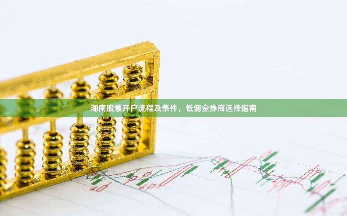 湖南股票开户流程及条件，低佣金券商选择指南