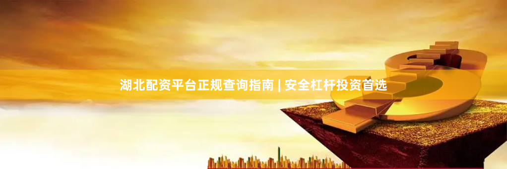 湖北配资平台正规查询指南 | 安全杠杆投资首选