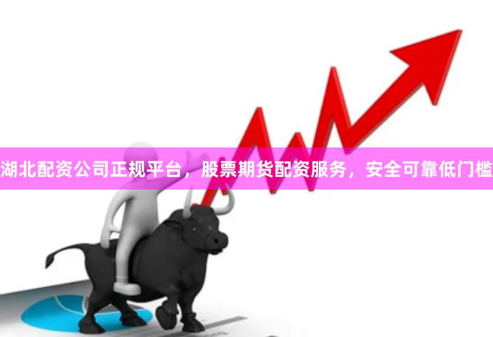 湖北配资公司正规平台，股票期货配资服务，安全可靠低门槛