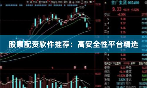 股票配资软件推荐：高安全性平台精选