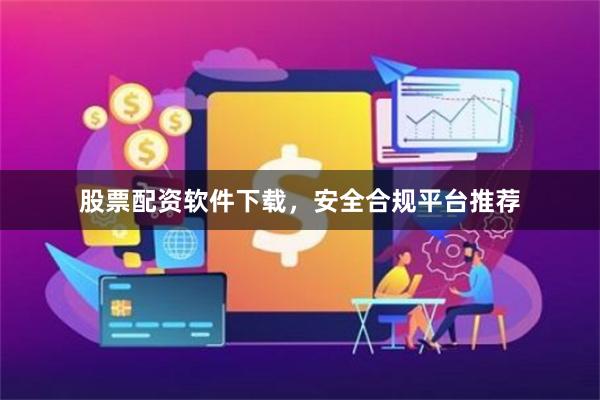 股票配资软件下载，安全合规平台推荐