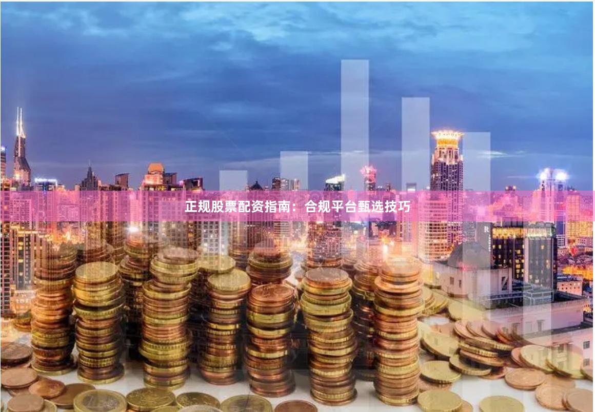 正规股票配资指南：合规平台甄选技巧