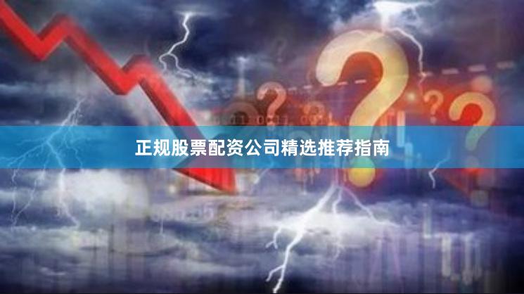 正规股票配资公司精选推荐指南