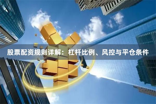 股票配资规则详解：杠杆比例、风控与平仓条件