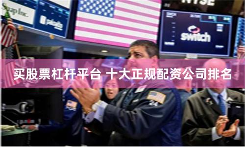 买股票杠杆平台 十大正规配资公司排名