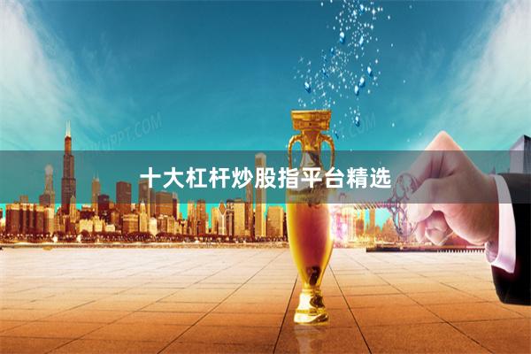 十大杠杆炒股指平台精选