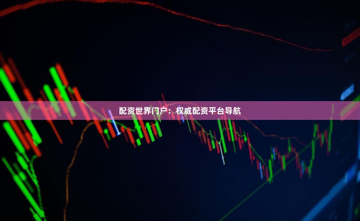 配资世界门户：权威配资平台导航
