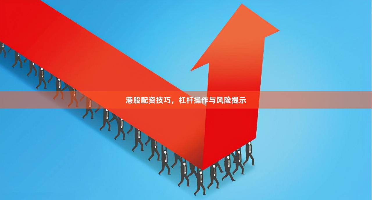 港股配资技巧，杠杆操作与风险提示