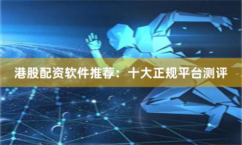 港股配资软件推荐：十大正规平台测评