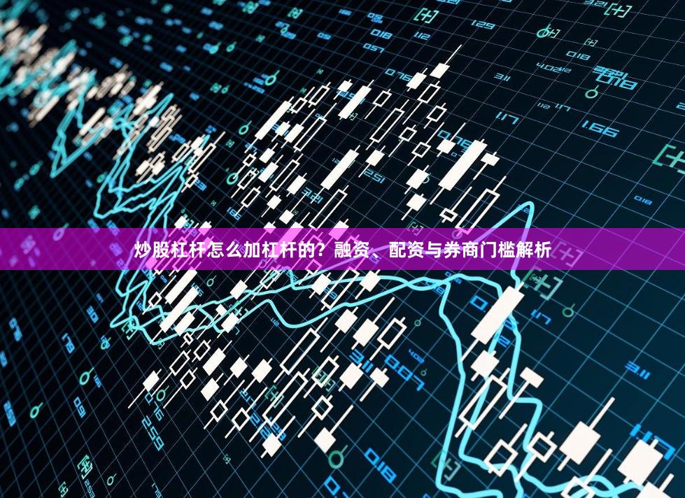 炒股杠杆怎么加杠杆的？融资、配资与券商门槛解析